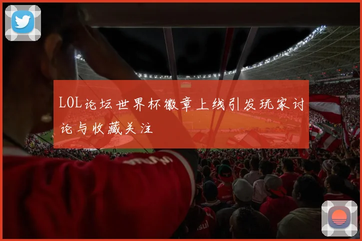 LOL论坛世界杯徽章上线引发玩家讨论与收藏关注