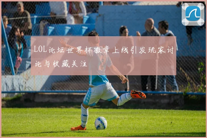 LOL论坛世界杯徽章上线引发玩家讨论与收藏关注