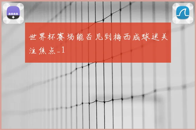 世界杯赛场能否见到梅西成球迷关注焦点_1