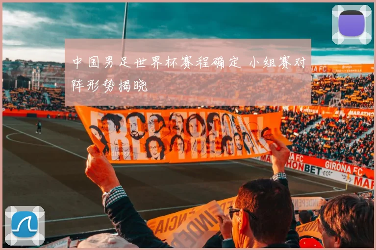 中国男足世界杯赛程确定 小组赛对阵形势揭晓