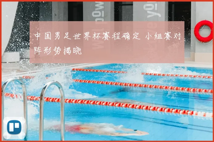 中国男足世界杯赛程确定 小组赛对阵形势揭晓