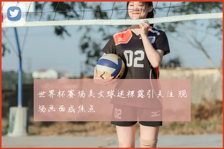 世界杯赛场美女球迷裸露引关注 现场画面成焦点